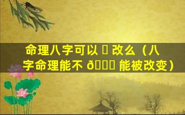 命理八字可以 ☘ 改么（八字命理能不 🐞 能被改变）